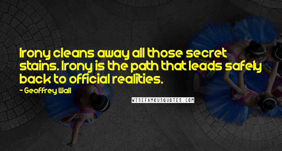 Geoffrey Wall Quotes: Irony cleans away all those secret stains. Irony is the path that leads safely back to official realities.
