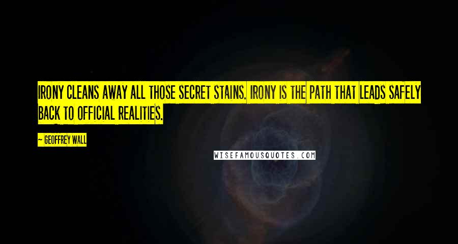 Geoffrey Wall Quotes: Irony cleans away all those secret stains. Irony is the path that leads safely back to official realities.