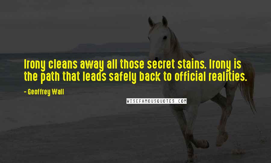 Geoffrey Wall Quotes: Irony cleans away all those secret stains. Irony is the path that leads safely back to official realities.