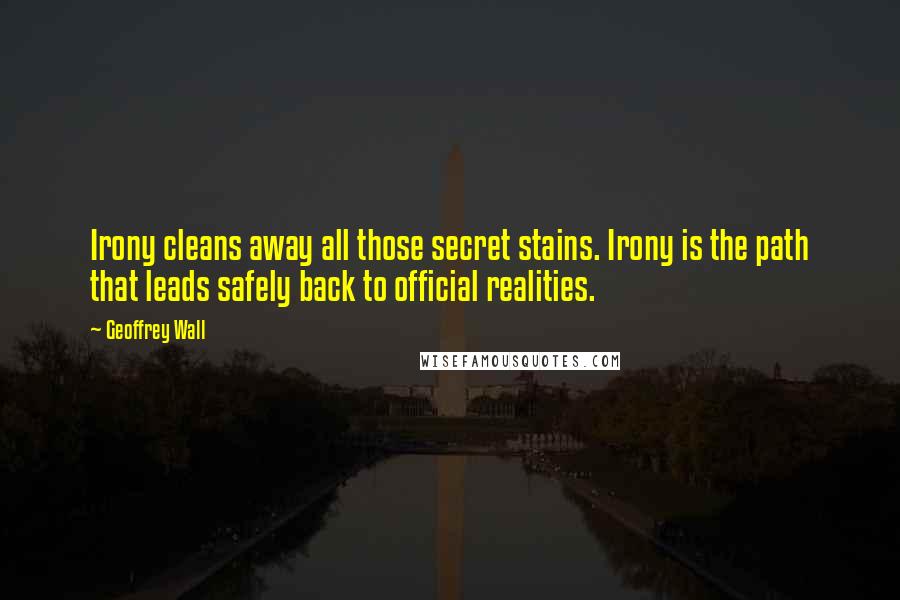 Geoffrey Wall Quotes: Irony cleans away all those secret stains. Irony is the path that leads safely back to official realities.
