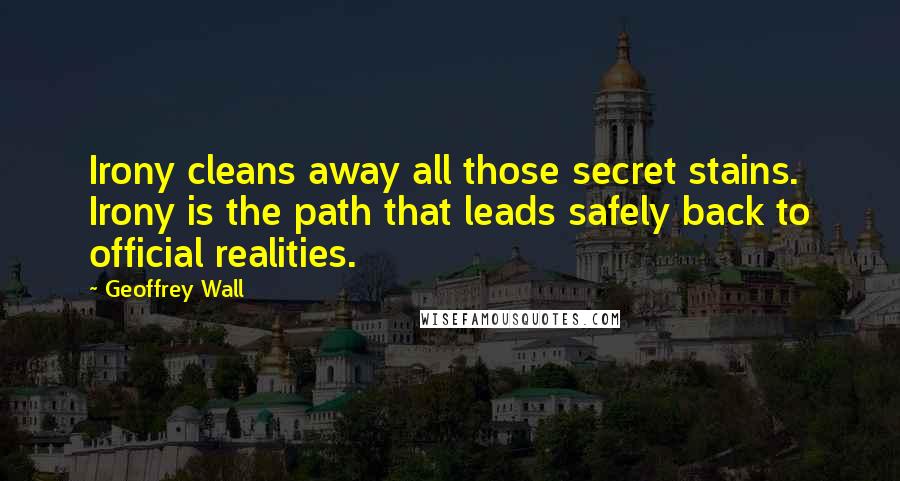 Geoffrey Wall Quotes: Irony cleans away all those secret stains. Irony is the path that leads safely back to official realities.