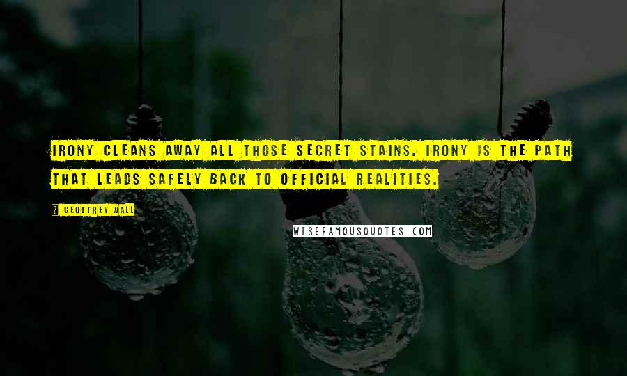 Geoffrey Wall Quotes: Irony cleans away all those secret stains. Irony is the path that leads safely back to official realities.