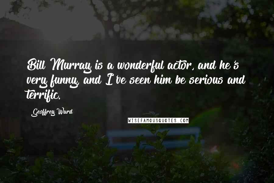 Geoffrey Ward Quotes: Bill Murray is a wonderful actor, and he's very funny, and I've seen him be serious and terrific.