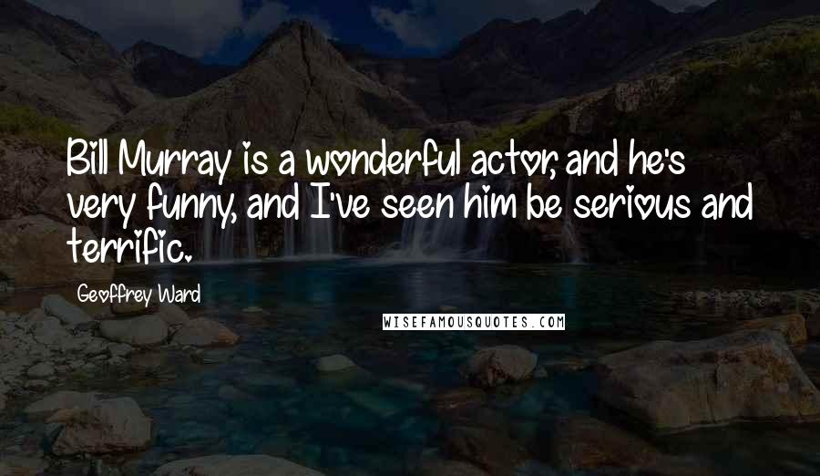 Geoffrey Ward Quotes: Bill Murray is a wonderful actor, and he's very funny, and I've seen him be serious and terrific.