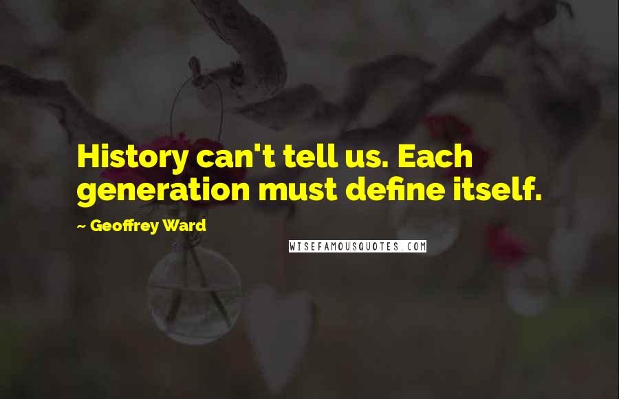 Geoffrey Ward Quotes: History can't tell us. Each generation must define itself.