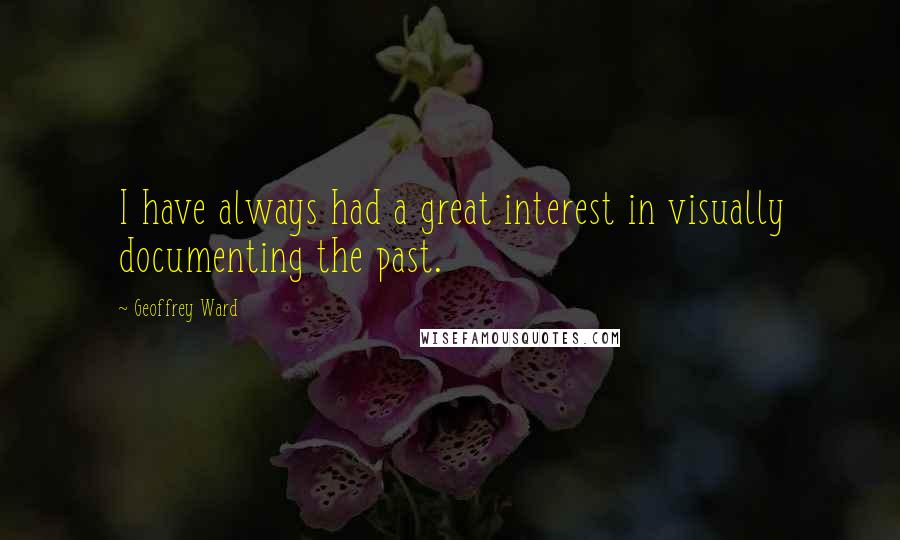 Geoffrey Ward Quotes: I have always had a great interest in visually documenting the past.