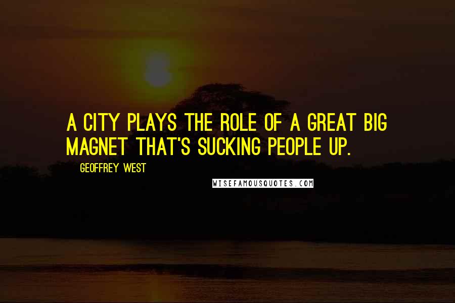 Geoffrey West Quotes: A city plays the role of a great big magnet that's sucking people up.