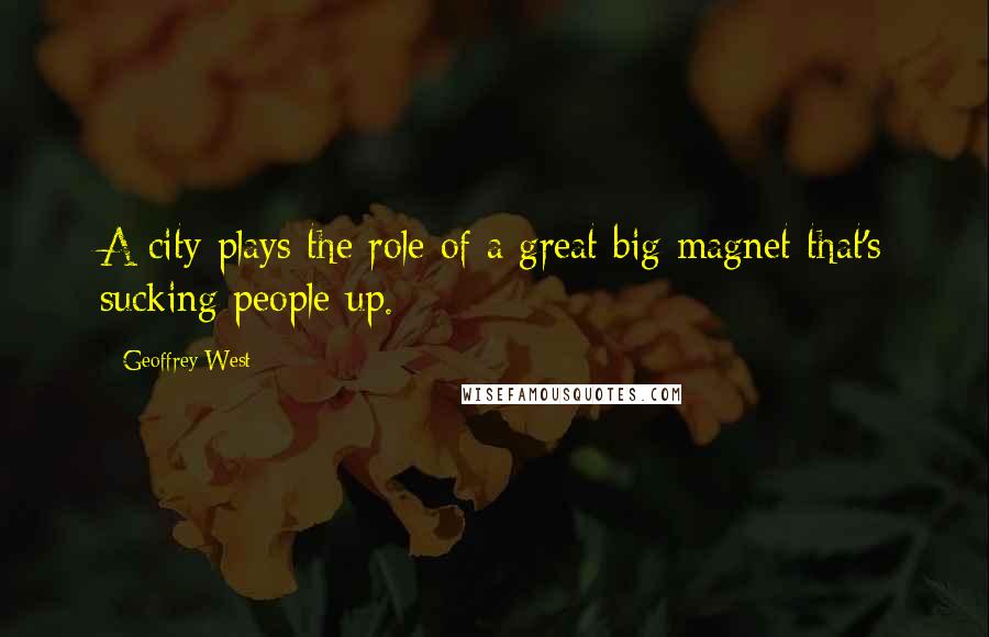 Geoffrey West Quotes: A city plays the role of a great big magnet that's sucking people up.