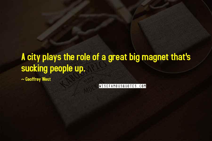 Geoffrey West Quotes: A city plays the role of a great big magnet that's sucking people up.