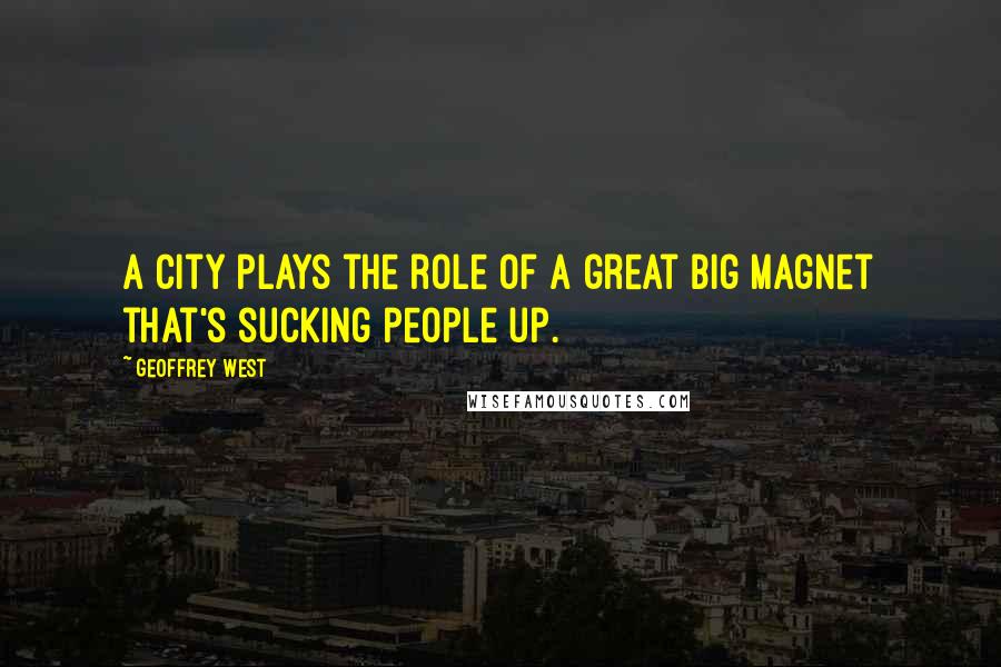 Geoffrey West Quotes: A city plays the role of a great big magnet that's sucking people up.