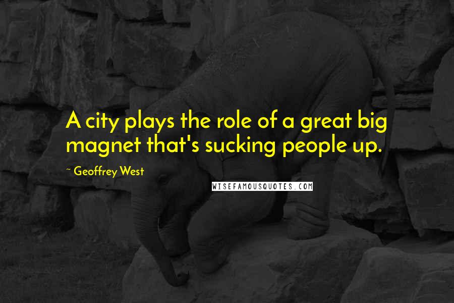 Geoffrey West Quotes: A city plays the role of a great big magnet that's sucking people up.
