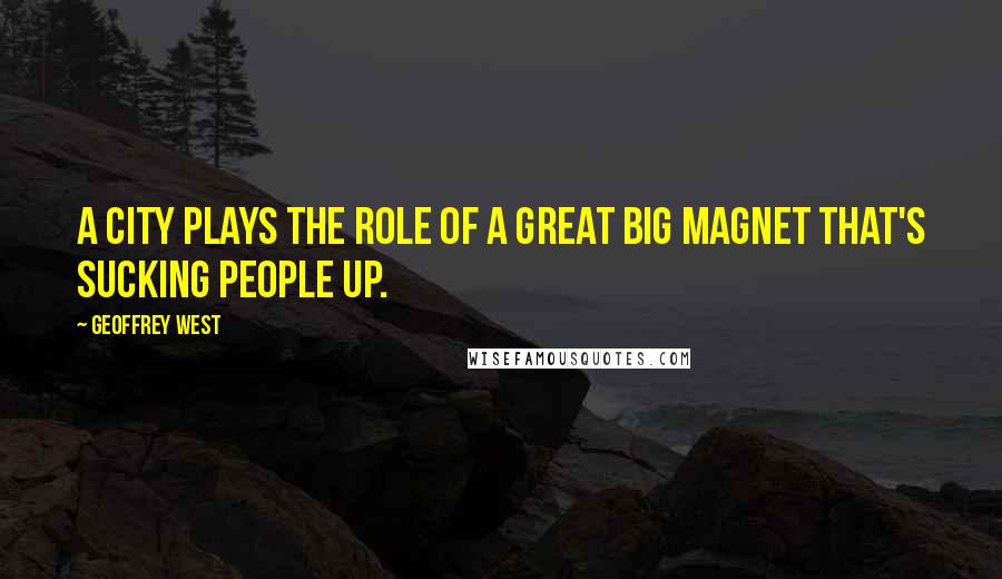 Geoffrey West Quotes: A city plays the role of a great big magnet that's sucking people up.