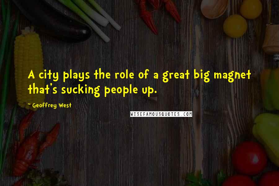 Geoffrey West Quotes: A city plays the role of a great big magnet that's sucking people up.