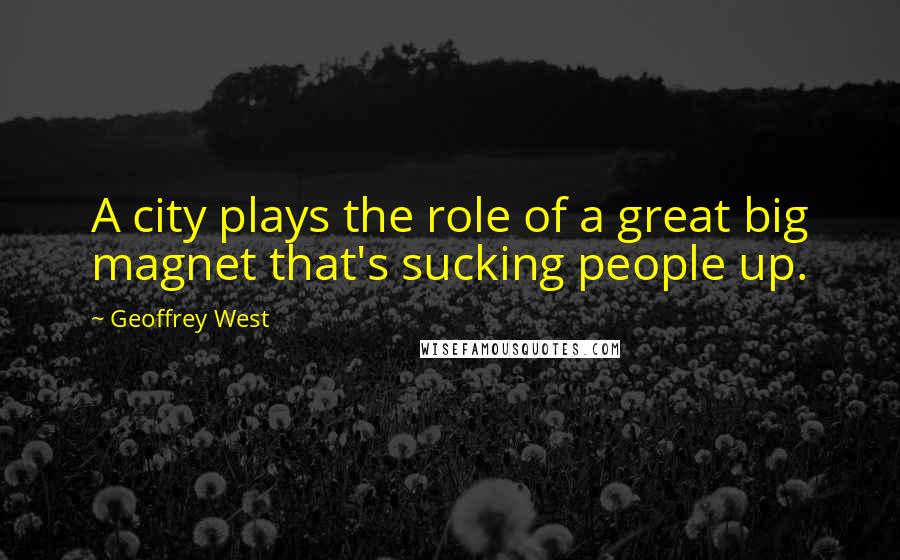 Geoffrey West Quotes: A city plays the role of a great big magnet that's sucking people up.