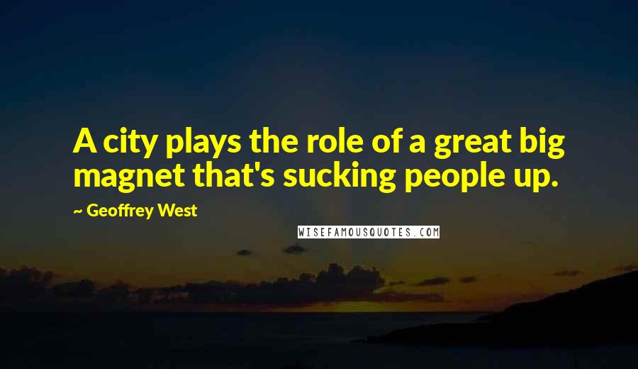 Geoffrey West Quotes: A city plays the role of a great big magnet that's sucking people up.