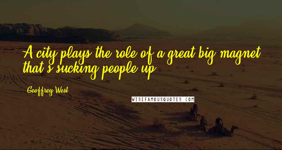 Geoffrey West Quotes: A city plays the role of a great big magnet that's sucking people up.