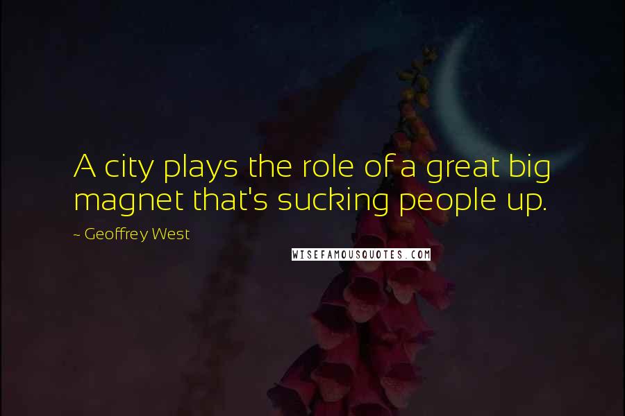 Geoffrey West Quotes: A city plays the role of a great big magnet that's sucking people up.