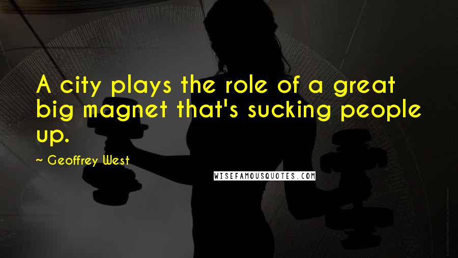 Geoffrey West Quotes: A city plays the role of a great big magnet that's sucking people up.