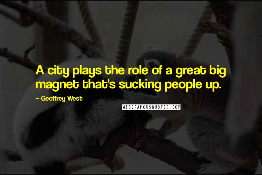 Geoffrey West Quotes: A city plays the role of a great big magnet that's sucking people up.