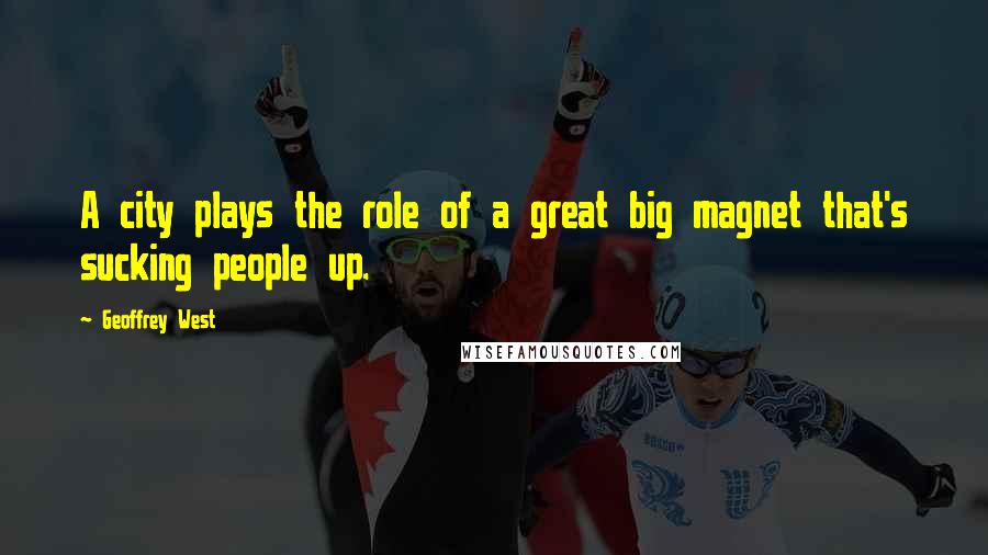 Geoffrey West Quotes: A city plays the role of a great big magnet that's sucking people up.