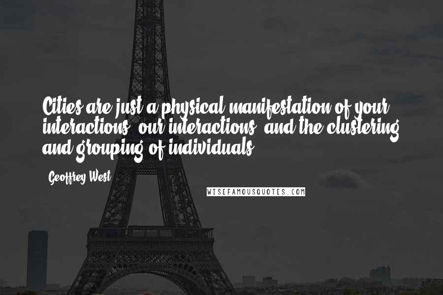 Geoffrey West Quotes: Cities are just a physical manifestation of your interactions, our interactions, and the clustering and grouping of individuals.