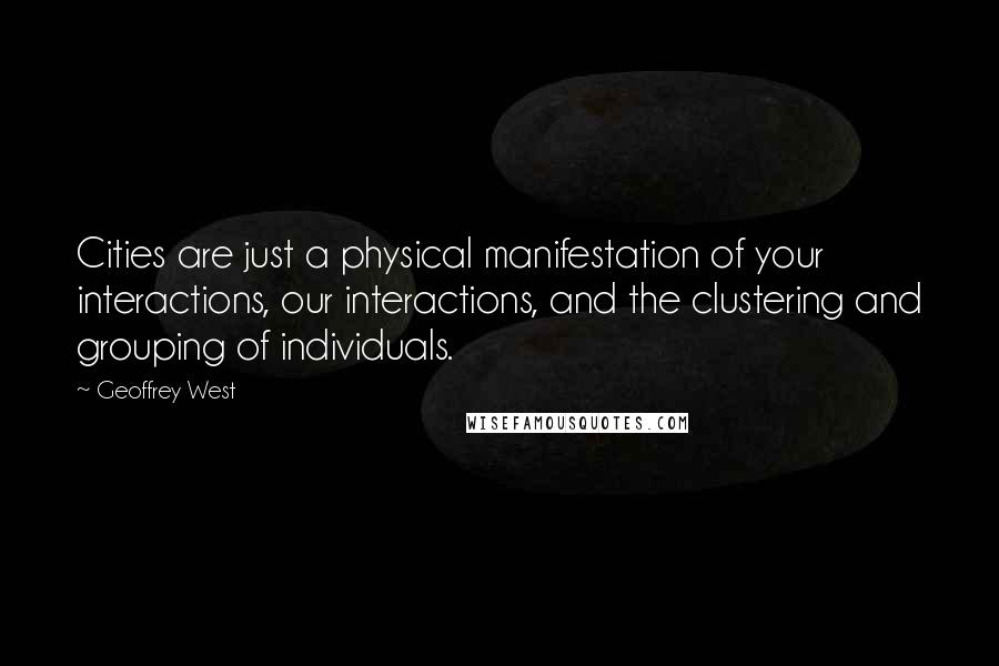 Geoffrey West Quotes: Cities are just a physical manifestation of your interactions, our interactions, and the clustering and grouping of individuals.