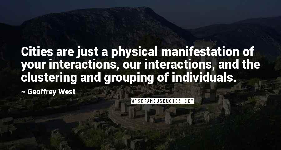 Geoffrey West Quotes: Cities are just a physical manifestation of your interactions, our interactions, and the clustering and grouping of individuals.