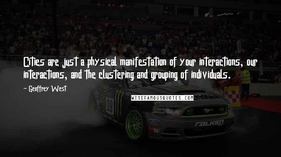 Geoffrey West Quotes: Cities are just a physical manifestation of your interactions, our interactions, and the clustering and grouping of individuals.