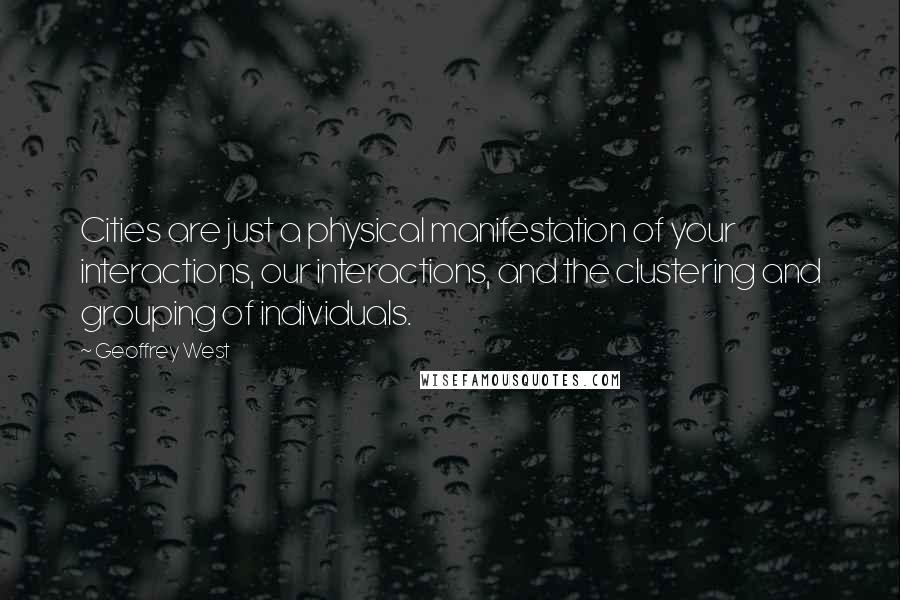 Geoffrey West Quotes: Cities are just a physical manifestation of your interactions, our interactions, and the clustering and grouping of individuals.