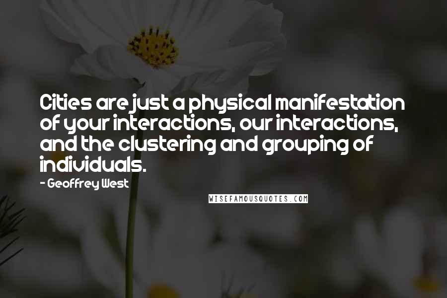 Geoffrey West Quotes: Cities are just a physical manifestation of your interactions, our interactions, and the clustering and grouping of individuals.