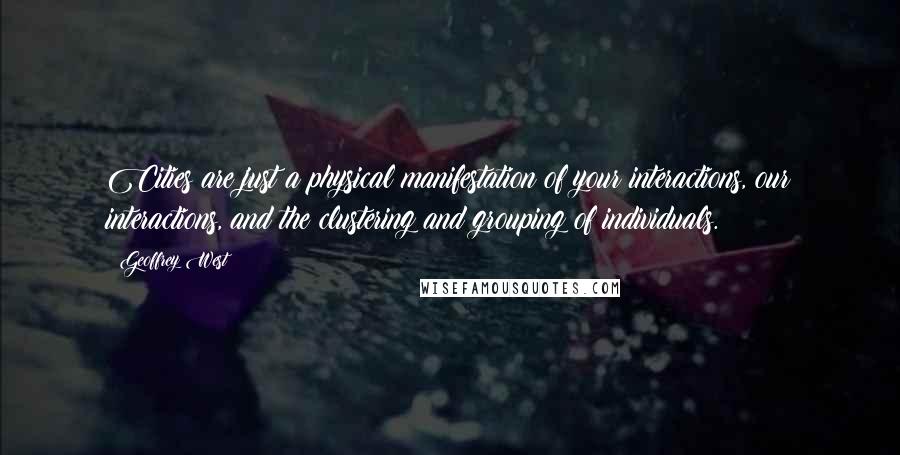 Geoffrey West Quotes: Cities are just a physical manifestation of your interactions, our interactions, and the clustering and grouping of individuals.