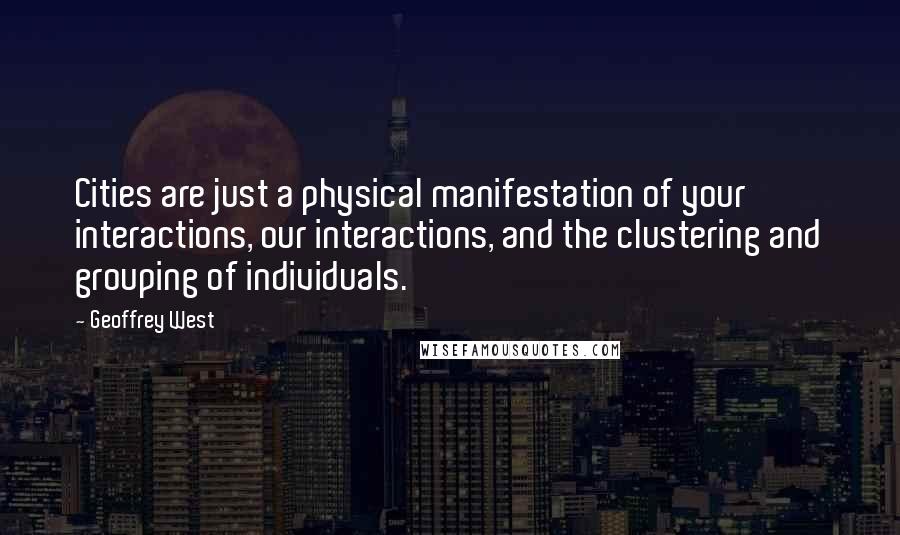 Geoffrey West Quotes: Cities are just a physical manifestation of your interactions, our interactions, and the clustering and grouping of individuals.