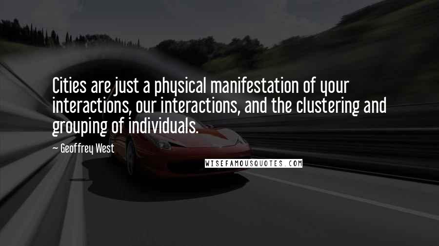 Geoffrey West Quotes: Cities are just a physical manifestation of your interactions, our interactions, and the clustering and grouping of individuals.