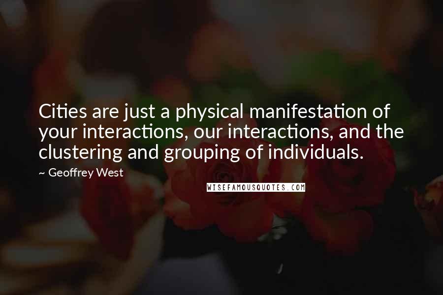 Geoffrey West Quotes: Cities are just a physical manifestation of your interactions, our interactions, and the clustering and grouping of individuals.