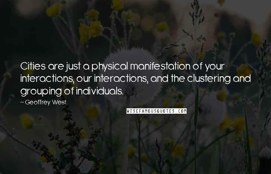 Geoffrey West Quotes: Cities are just a physical manifestation of your interactions, our interactions, and the clustering and grouping of individuals.