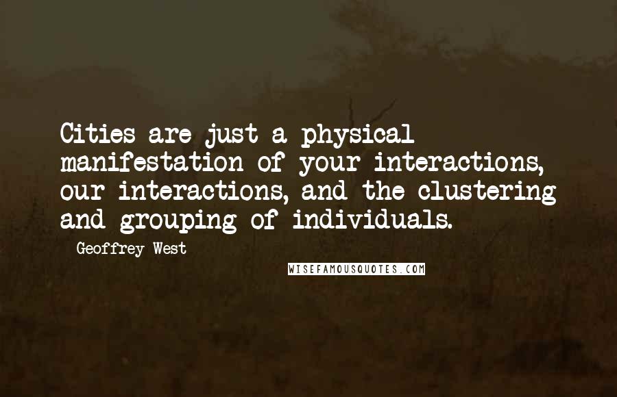 Geoffrey West Quotes: Cities are just a physical manifestation of your interactions, our interactions, and the clustering and grouping of individuals.