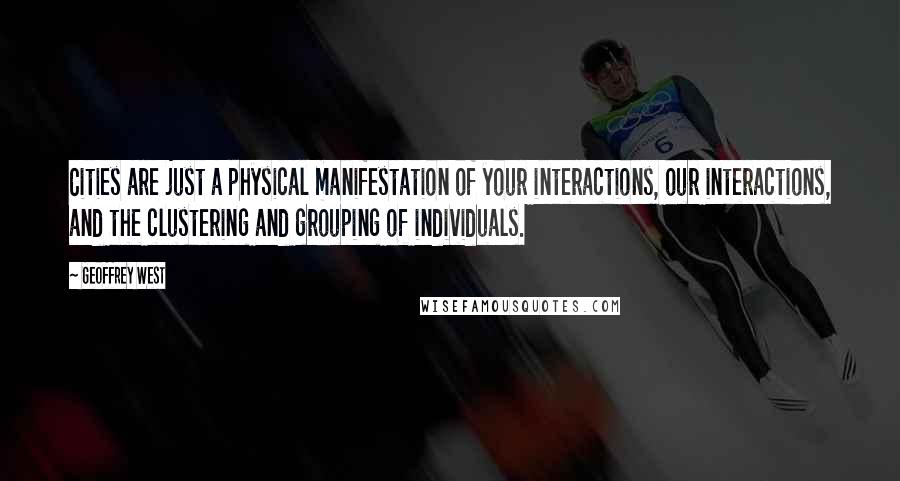 Geoffrey West Quotes: Cities are just a physical manifestation of your interactions, our interactions, and the clustering and grouping of individuals.