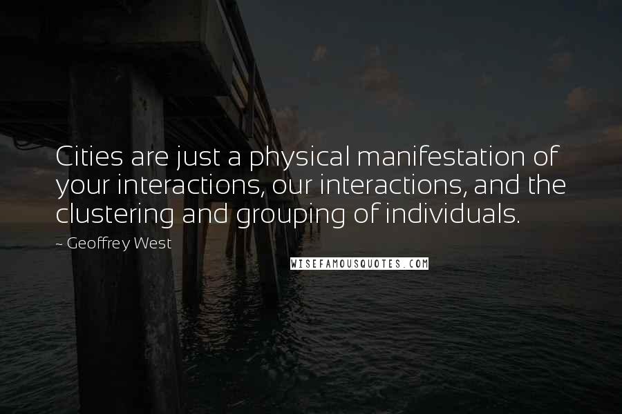 Geoffrey West Quotes: Cities are just a physical manifestation of your interactions, our interactions, and the clustering and grouping of individuals.