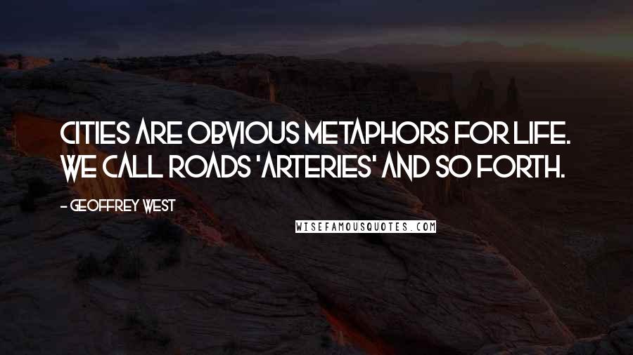 Geoffrey West Quotes: Cities are obvious metaphors for life. We call roads 'arteries' and so forth.