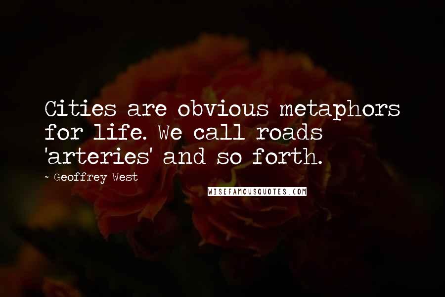 Geoffrey West Quotes: Cities are obvious metaphors for life. We call roads 'arteries' and so forth.