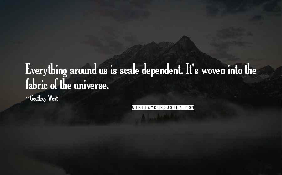 Geoffrey West Quotes: Everything around us is scale dependent. It's woven into the fabric of the universe.