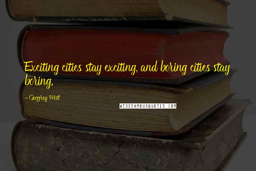 Geoffrey West Quotes: Exciting cities stay exciting, and boring cities stay boring.