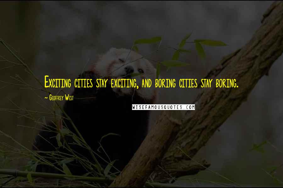 Geoffrey West Quotes: Exciting cities stay exciting, and boring cities stay boring.