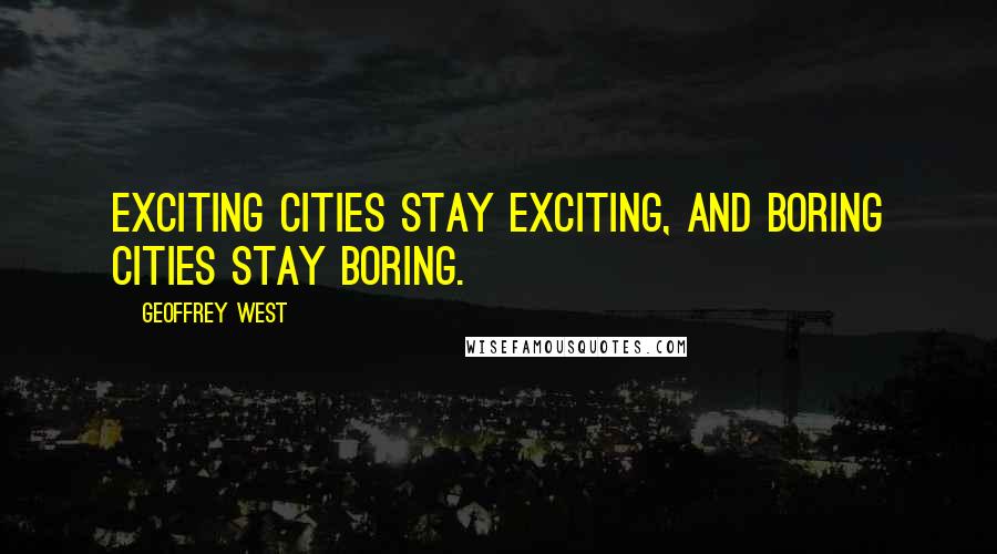 Geoffrey West Quotes: Exciting cities stay exciting, and boring cities stay boring.