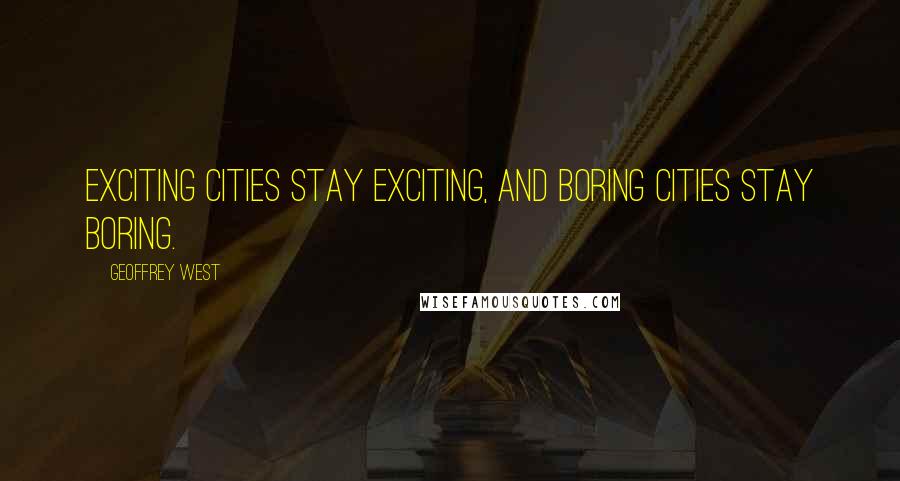 Geoffrey West Quotes: Exciting cities stay exciting, and boring cities stay boring.