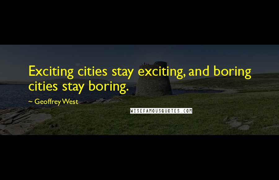 Geoffrey West Quotes: Exciting cities stay exciting, and boring cities stay boring.