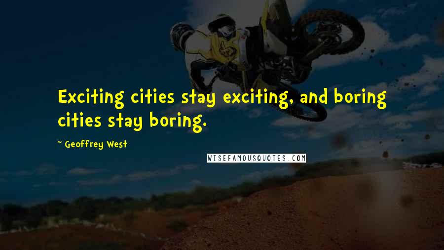 Geoffrey West Quotes: Exciting cities stay exciting, and boring cities stay boring.