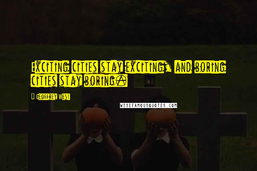 Geoffrey West Quotes: Exciting cities stay exciting, and boring cities stay boring.