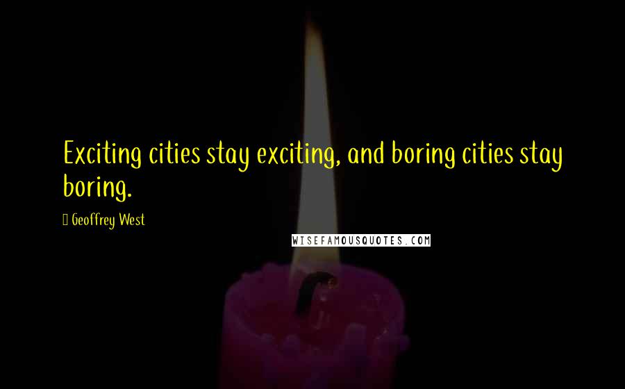 Geoffrey West Quotes: Exciting cities stay exciting, and boring cities stay boring.