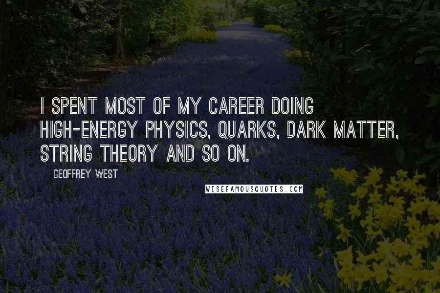 Geoffrey West Quotes: I spent most of my career doing high-energy physics, quarks, dark matter, string theory and so on.